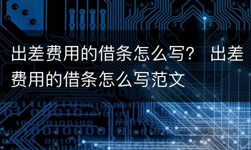 出差费用的借条怎么写？ 出差费用的借条怎么写范文