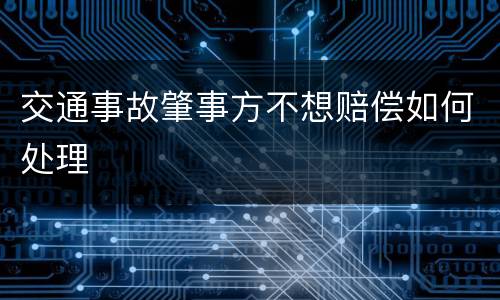 交通事故肇事方不想赔偿如何处理
