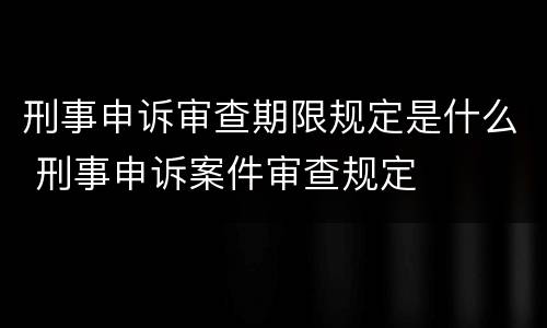 刑事申诉审查期限规定是什么 刑事申诉案件审查规定