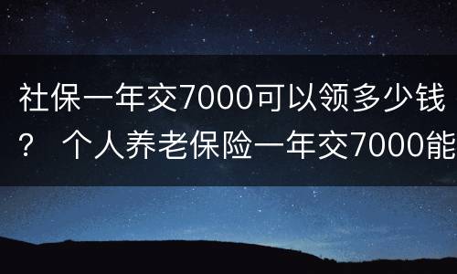 社保一年交7000可以领多少钱？ 个人养老保险一年交7000能领多少钱