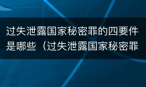 过失泄露国家秘密罪的四要件是哪些（过失泄露国家秘密罪的情形有哪些?）