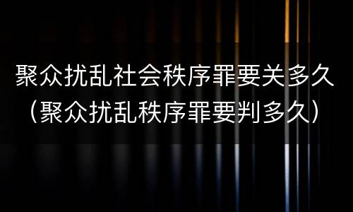 聚众扰乱社会秩序罪要关多久（聚众扰乱秩序罪要判多久）