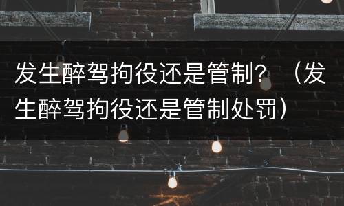 发生醉驾拘役还是管制？（发生醉驾拘役还是管制处罚）
