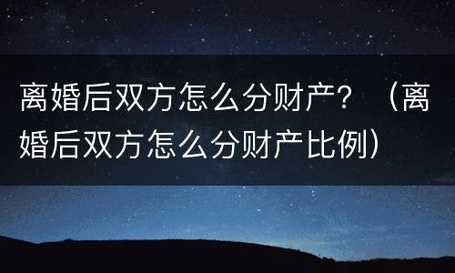 离婚后双方怎么分财产？（离婚后双方怎么分财产比例）
