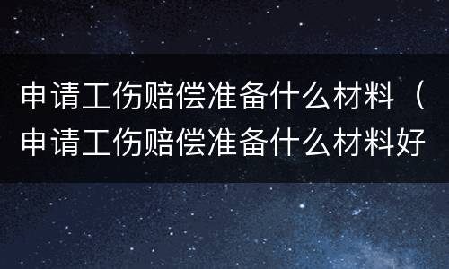 申请工伤赔偿准备什么材料（申请工伤赔偿准备什么材料好）