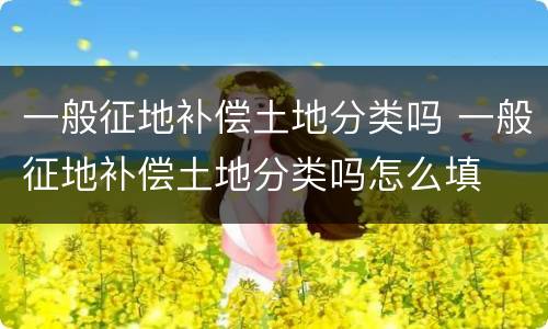 一般征地补偿土地分类吗 一般征地补偿土地分类吗怎么填