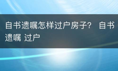 自书遗嘱怎样过户房子？ 自书遗嘱 过户