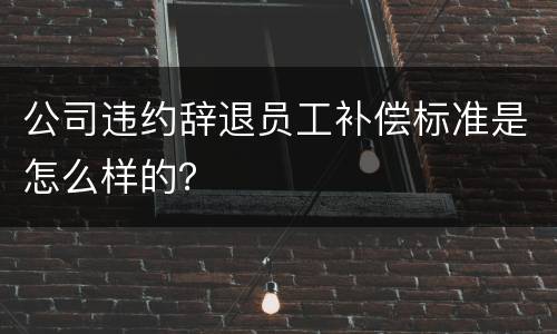 公司违约辞退员工补偿标准是怎么样的？