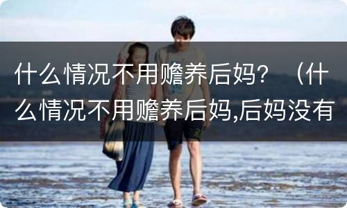 什么情况不用赡养后妈？（什么情况不用赡养后妈,后妈没有工作）