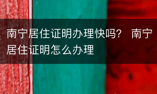南宁居住证明办理快吗？ 南宁居住证明怎么办理