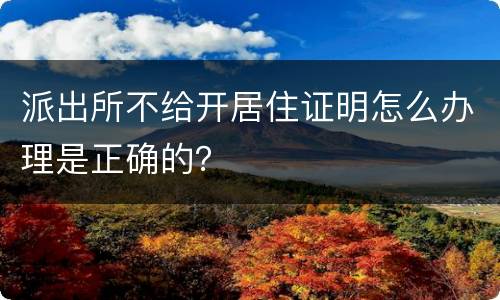 派出所不给开居住证明怎么办理是正确的？