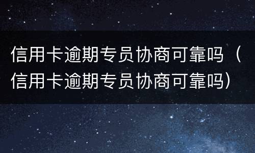 信用卡逾期专员协商可靠吗（信用卡逾期专员协商可靠吗）