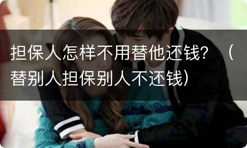 担保人怎样不用替他还钱？（替别人担保别人不还钱）