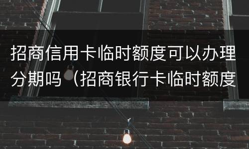 招商信用卡临时额度可以办理分期吗（招商银行卡临时额度可以分期付款吗）