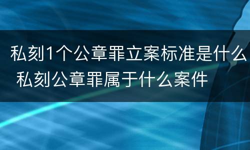 私刻1个公章罪立案标准是什么 私刻公章罪属于什么案件