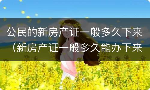公民的新房产证一般多久下来（新房产证一般多久能办下来）