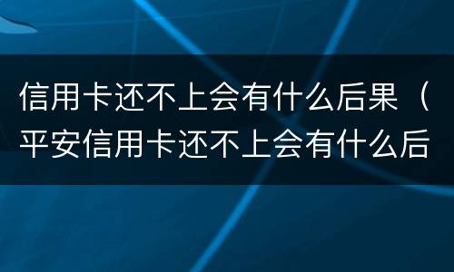 信用卡还不上会有什么后果（平安信用卡还不上会有什么后果）