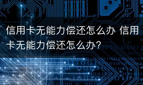 信用卡无能力偿还怎么办 信用卡无能力偿还怎么办?