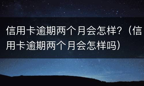 信用卡逾期两个月会怎样?（信用卡逾期两个月会怎样吗）