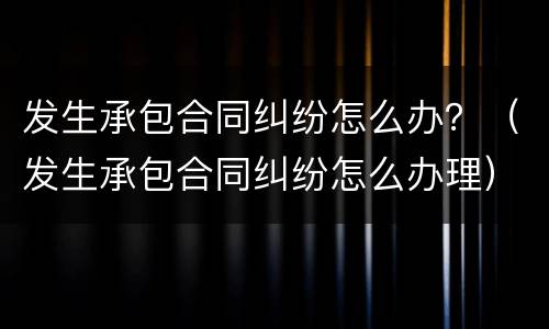 发生承包合同纠纷怎么办？（发生承包合同纠纷怎么办理）