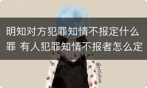 明知对方犯罪知情不报定什么罪 有人犯罪知情不报者怎么定罪