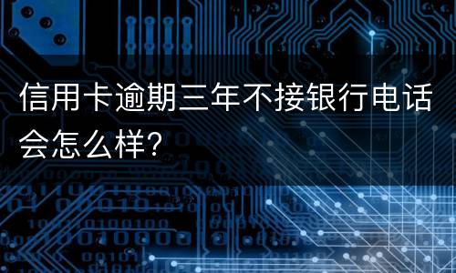 信用卡逾期三年不接银行电话会怎么样?