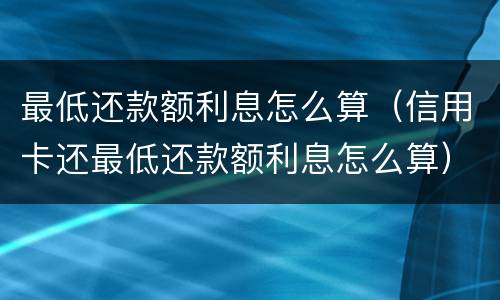 最低还款额利息怎么算（信用卡还最低还款额利息怎么算）