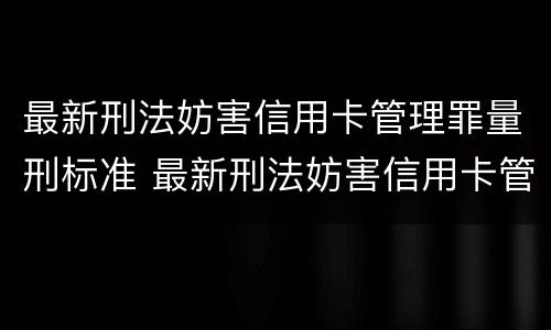 最新刑法妨害信用卡管理罪量刑标准 最新刑法妨害信用卡管理罪量刑标准是什么