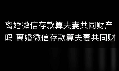 离婚微信存款算夫妻共同财产吗 离婚微信存款算夫妻共同财产吗知乎