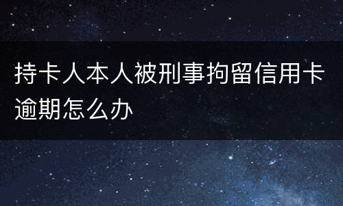 持卡人本人被刑事拘留信用卡逾期怎么办