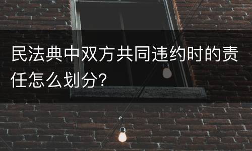 民法典中双方共同违约时的责任怎么划分？