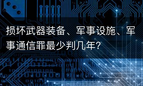 损坏武器装备、军事设施、军事通信罪最少判几年？
