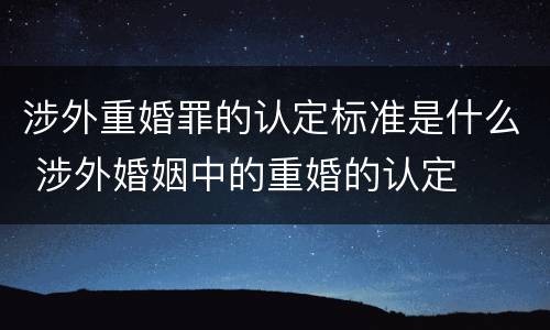涉外重婚罪的认定标准是什么 涉外婚姻中的重婚的认定