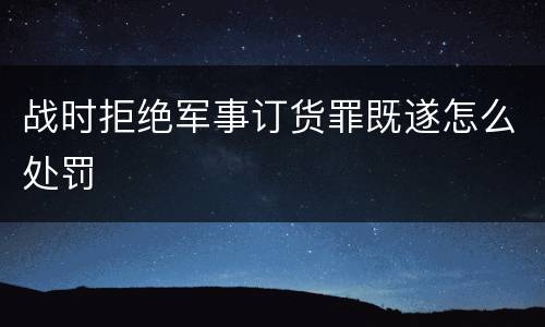 战时拒绝军事订货罪既遂怎么处罚