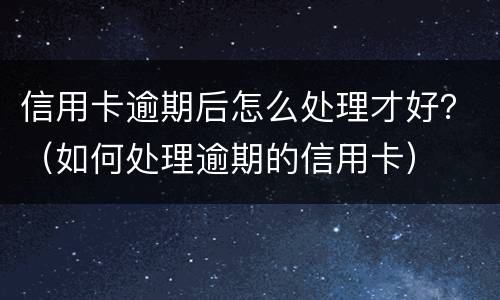 信用卡逾期后怎么处理才好？（如何处理逾期的信用卡）