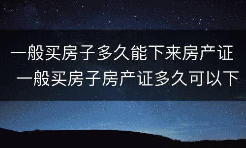 一般买房子多久能下来房产证 一般买房子房产证多久可以下来