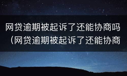 网贷逾期被起诉了还能协商吗（网贷逾期被起诉了还能协商吗）