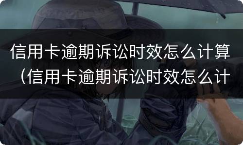 信用卡逾期诉讼时效怎么计算（信用卡逾期诉讼时效怎么计算的）