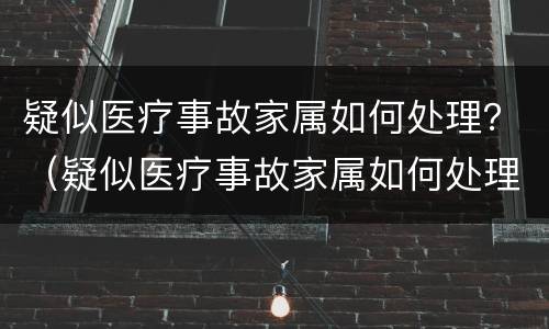 疑似医疗事故家属如何处理？（疑似医疗事故家属如何处理的）