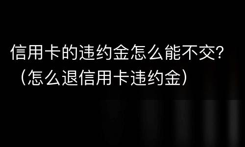 信用卡的违约金怎么能不交？（怎么退信用卡违约金）