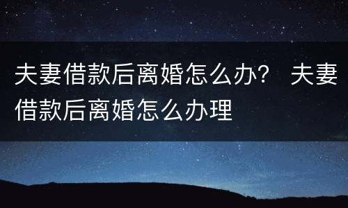 夫妻借款后离婚怎么办？ 夫妻借款后离婚怎么办理