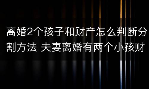 离婚2个孩子和财产怎么判断分割方法 夫妻离婚有两个小孩财产是怎么分配