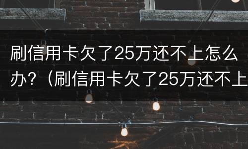 刷信用卡欠了25万还不上怎么办?（刷信用卡欠了25万还不上怎么办呀）