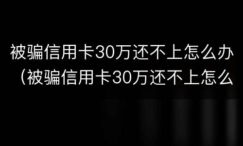 被骗信用卡30万还不上怎么办（被骗信用卡30万还不上怎么办呀）