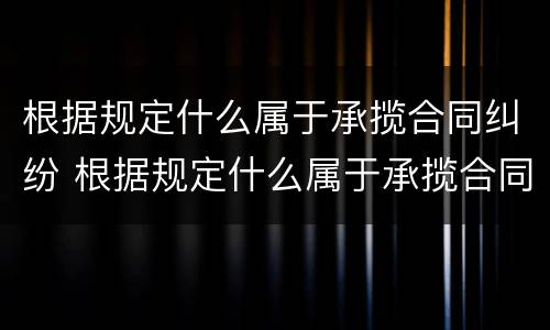 根据规定什么属于承揽合同纠纷 根据规定什么属于承揽合同纠纷范围