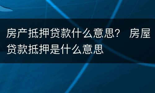 房产抵押贷款什么意思？ 房屋贷款抵押是什么意思