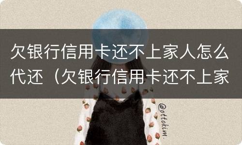 欠银行信用卡还不上家人怎么代还（欠银行信用卡还不上家人怎么代还呢）