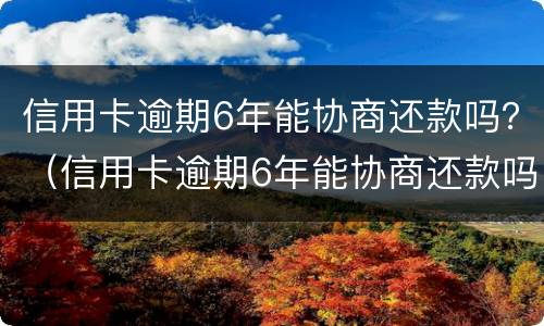 信用卡逾期6年能协商还款吗？（信用卡逾期6年能协商还款吗请问）