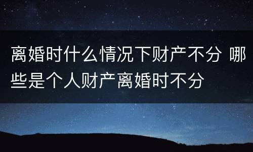 离婚时什么情况下财产不分 哪些是个人财产离婚时不分