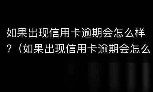 如果出现信用卡逾期会怎么样?（如果出现信用卡逾期会怎么样呢）
